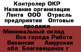 Контролер ОКР › Название организации ­ Лента, ООО › Отрасль предприятия ­ Оптовые продажи › Минимальный оклад ­ 20 000 - Все города Работа » Вакансии   . Амурская обл.,Благовещенск г.